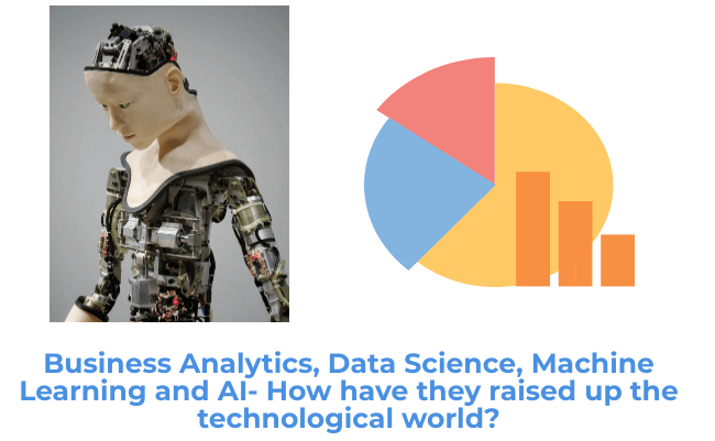 Business Analytics, Data Science, Machine Learning and AI- How have they raised up the technological world?