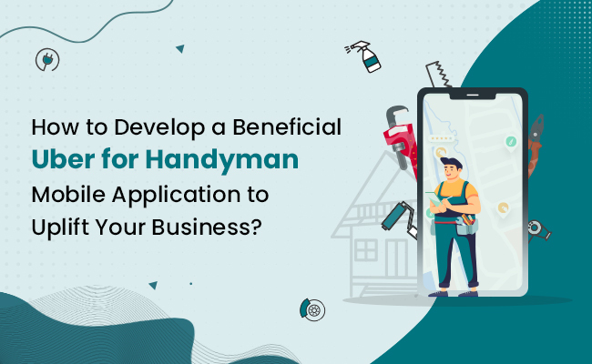 How to Develop a Beneficial Uber for Handyman Mobile Application to Uplift Your Business?