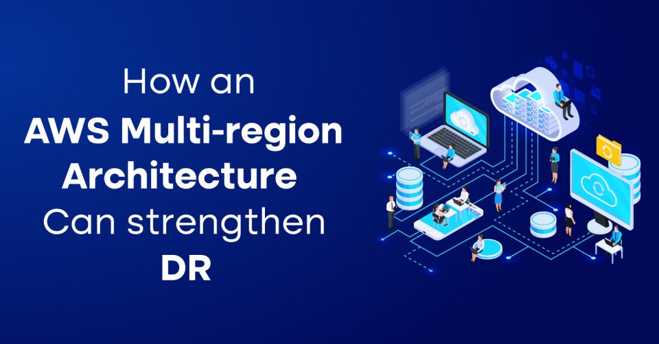 How An AWS Multi-Region Architecture Can Strengthen DR