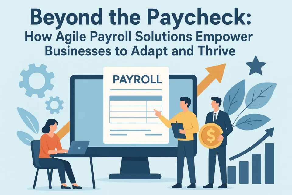 Beyond the Paycheck: How Agile Payroll Solutions Empower Businesses to Adapt and Thrive